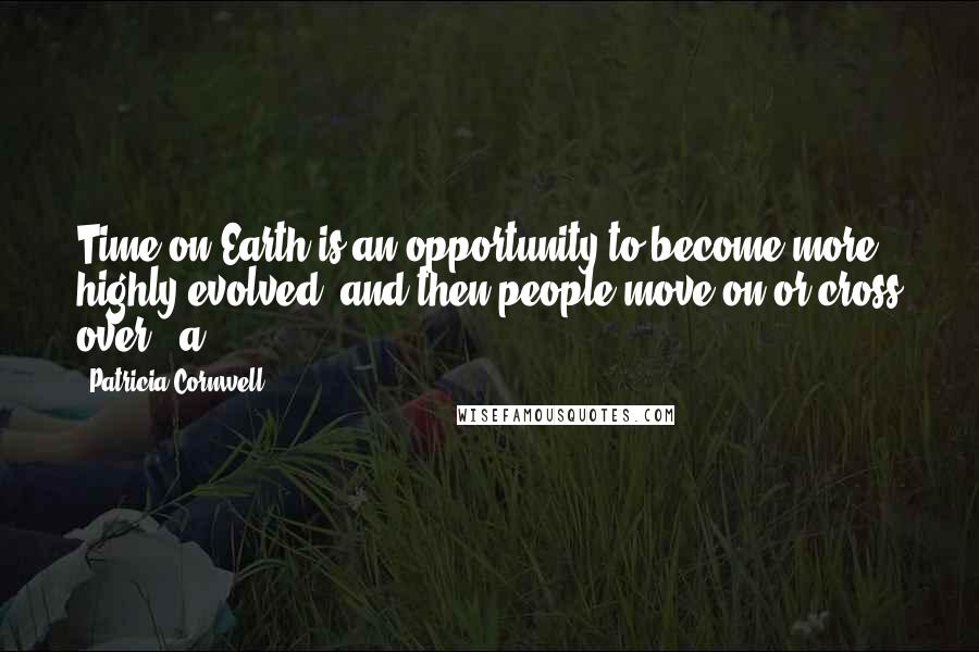 Patricia Cornwell Quotes: Time on Earth is an opportunity to become more highly evolved, and then people move on or cross over - a