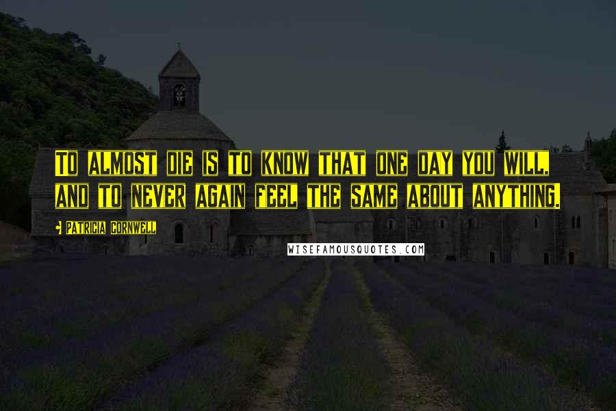 Patricia Cornwell Quotes: To almost die is to know that one day you will, and to never again feel the same about anything.