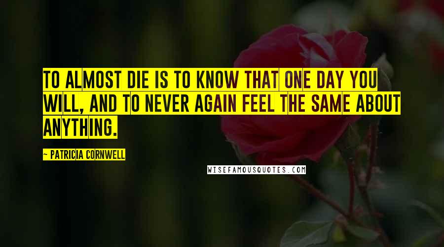 Patricia Cornwell Quotes: To almost die is to know that one day you will, and to never again feel the same about anything.