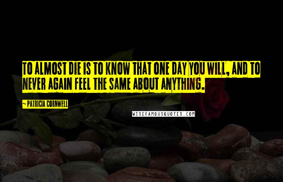 Patricia Cornwell Quotes: To almost die is to know that one day you will, and to never again feel the same about anything.