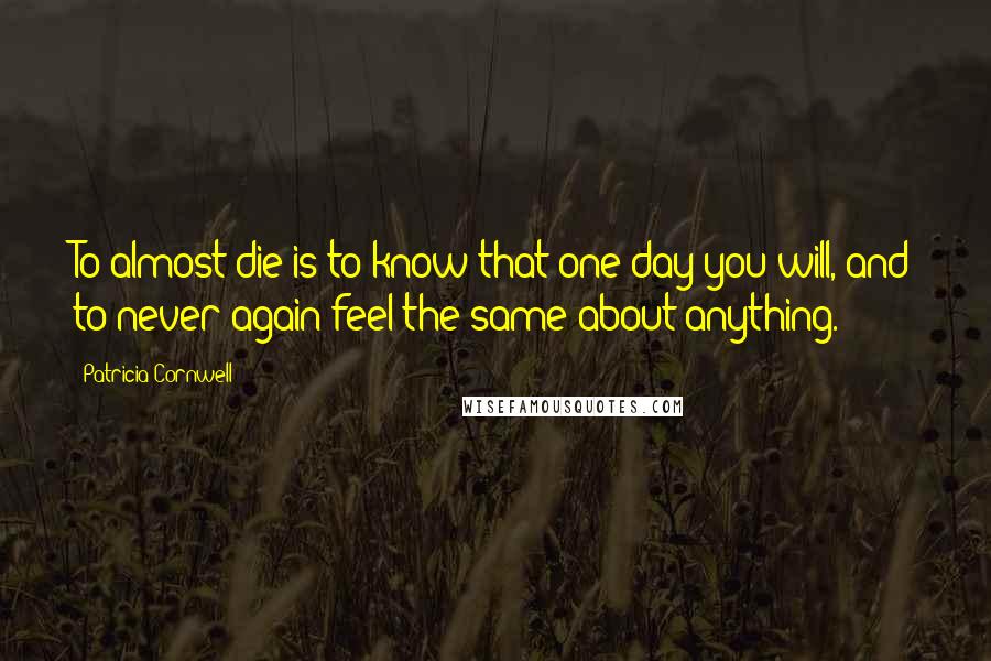 Patricia Cornwell Quotes: To almost die is to know that one day you will, and to never again feel the same about anything.