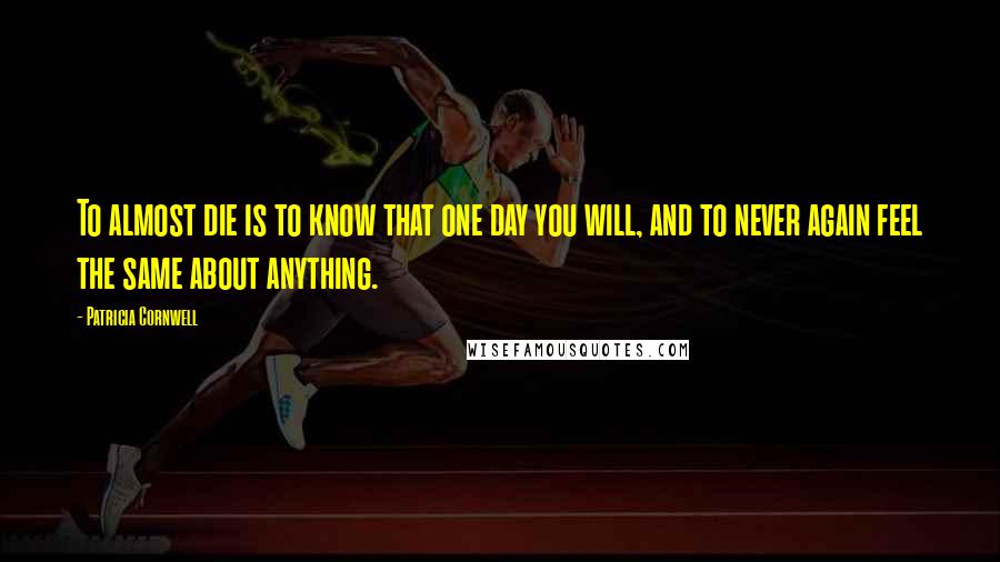 Patricia Cornwell Quotes: To almost die is to know that one day you will, and to never again feel the same about anything.