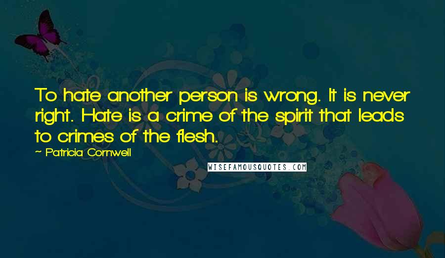 Patricia Cornwell Quotes: To hate another person is wrong. It is never right. Hate is a crime of the spirit that leads to crimes of the flesh.