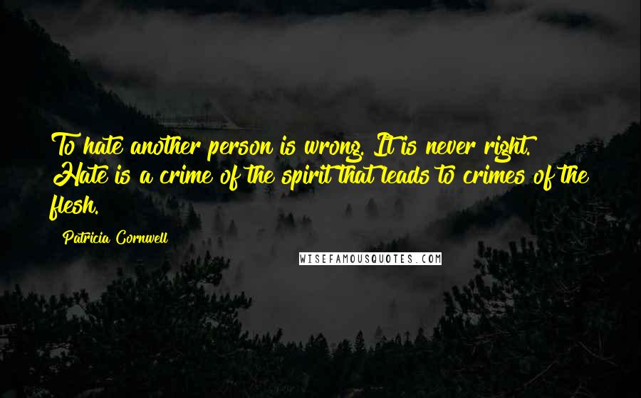 Patricia Cornwell Quotes: To hate another person is wrong. It is never right. Hate is a crime of the spirit that leads to crimes of the flesh.