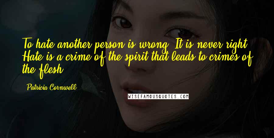 Patricia Cornwell Quotes: To hate another person is wrong. It is never right. Hate is a crime of the spirit that leads to crimes of the flesh.
