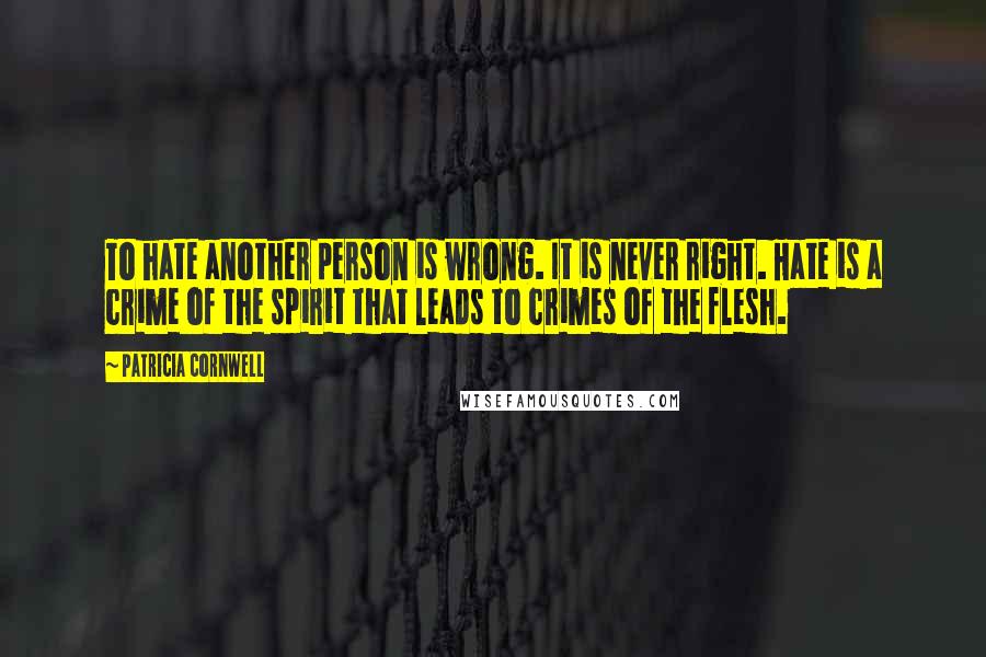 Patricia Cornwell Quotes: To hate another person is wrong. It is never right. Hate is a crime of the spirit that leads to crimes of the flesh.