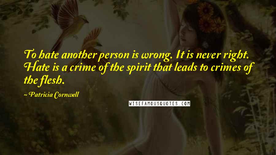 Patricia Cornwell Quotes: To hate another person is wrong. It is never right. Hate is a crime of the spirit that leads to crimes of the flesh.