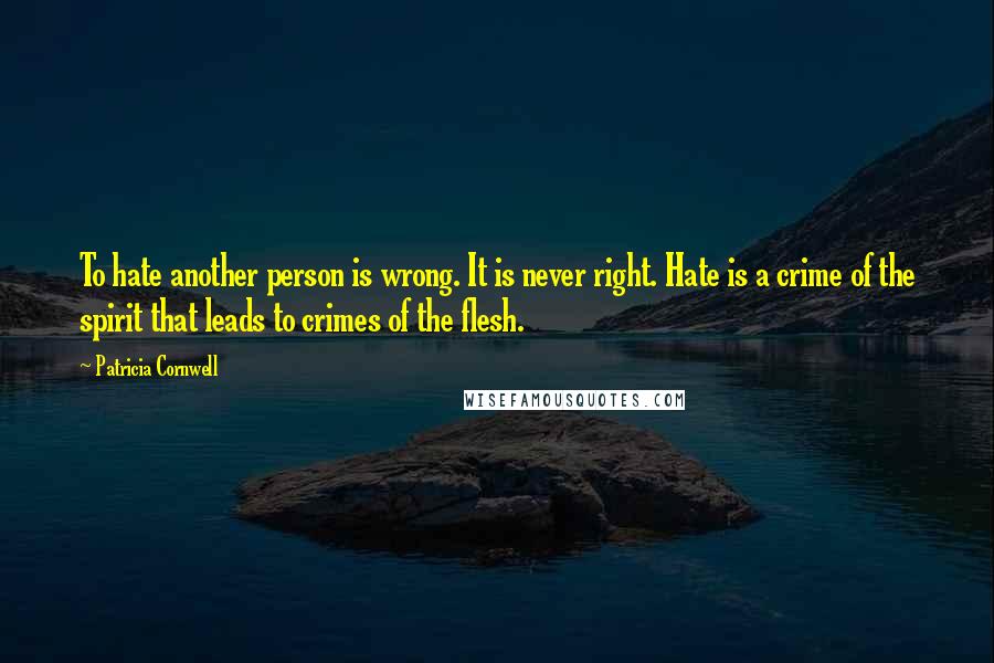 Patricia Cornwell Quotes: To hate another person is wrong. It is never right. Hate is a crime of the spirit that leads to crimes of the flesh.