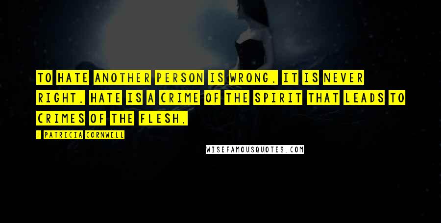 Patricia Cornwell Quotes: To hate another person is wrong. It is never right. Hate is a crime of the spirit that leads to crimes of the flesh.