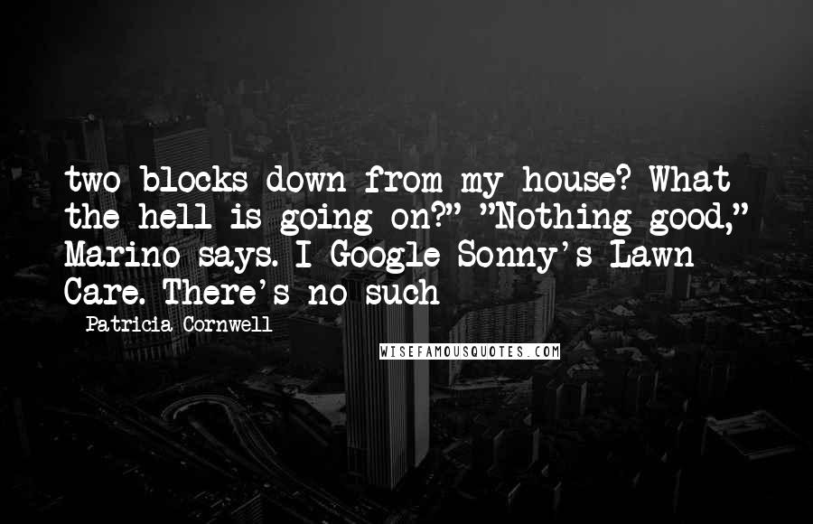 Patricia Cornwell Quotes: two blocks down from my house? What the hell is going on?" "Nothing good," Marino says. I Google Sonny's Lawn Care. There's no such