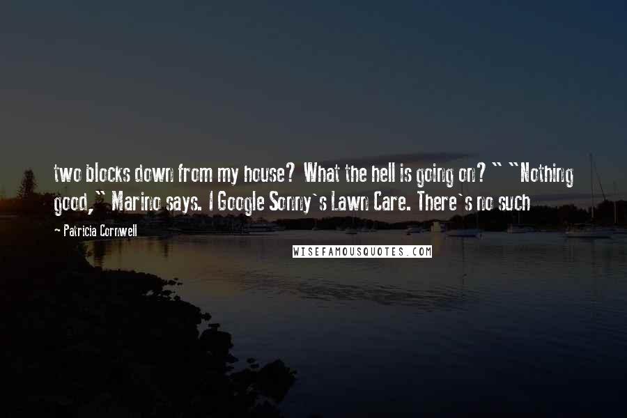 Patricia Cornwell Quotes: two blocks down from my house? What the hell is going on?" "Nothing good," Marino says. I Google Sonny's Lawn Care. There's no such