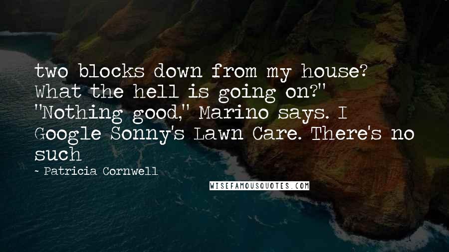 Patricia Cornwell Quotes: two blocks down from my house? What the hell is going on?" "Nothing good," Marino says. I Google Sonny's Lawn Care. There's no such