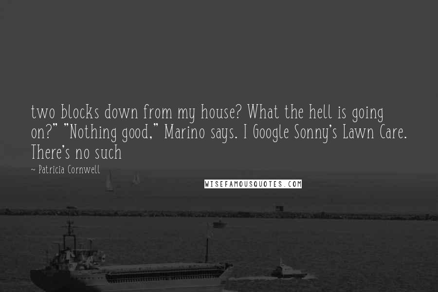 Patricia Cornwell Quotes: two blocks down from my house? What the hell is going on?" "Nothing good," Marino says. I Google Sonny's Lawn Care. There's no such