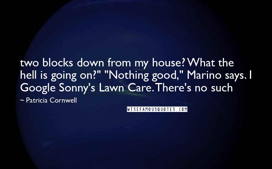 Patricia Cornwell Quotes: two blocks down from my house? What the hell is going on?" "Nothing good," Marino says. I Google Sonny's Lawn Care. There's no such