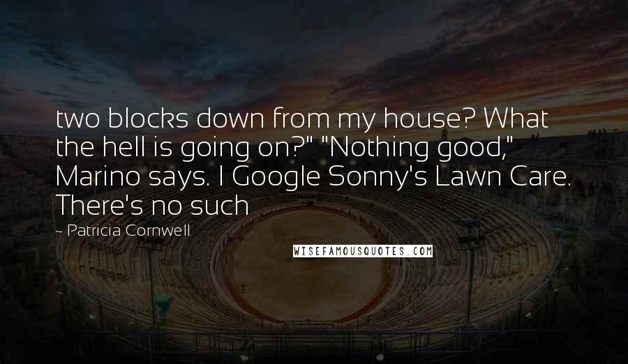 Patricia Cornwell Quotes: two blocks down from my house? What the hell is going on?" "Nothing good," Marino says. I Google Sonny's Lawn Care. There's no such