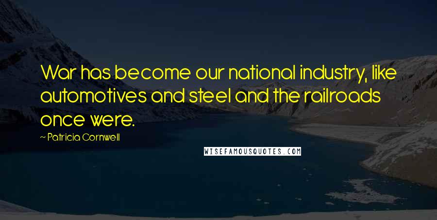 Patricia Cornwell Quotes: War has become our national industry, like automotives and steel and the railroads once were.