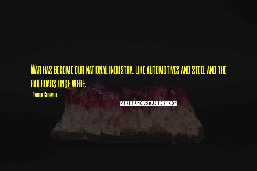 Patricia Cornwell Quotes: War has become our national industry, like automotives and steel and the railroads once were.