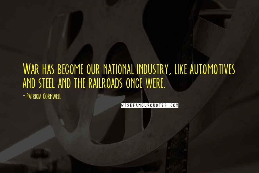 Patricia Cornwell Quotes: War has become our national industry, like automotives and steel and the railroads once were.