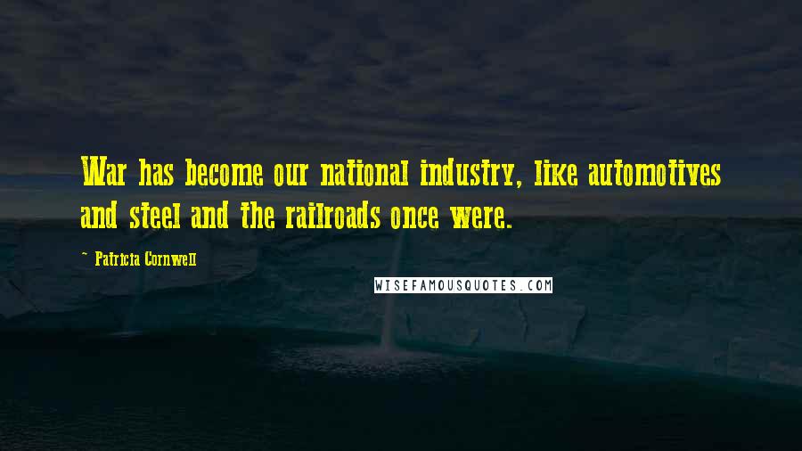 Patricia Cornwell Quotes: War has become our national industry, like automotives and steel and the railroads once were.