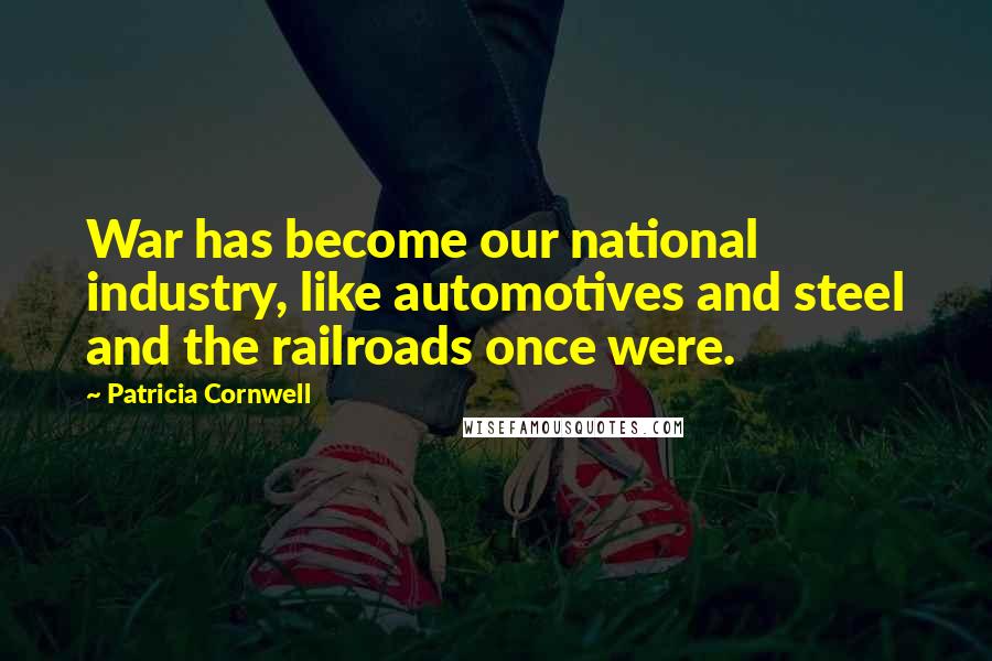 Patricia Cornwell Quotes: War has become our national industry, like automotives and steel and the railroads once were.