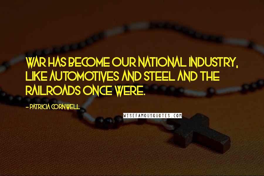 Patricia Cornwell Quotes: War has become our national industry, like automotives and steel and the railroads once were.