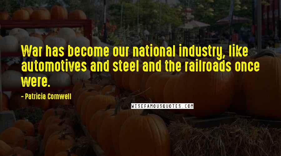 Patricia Cornwell Quotes: War has become our national industry, like automotives and steel and the railroads once were.