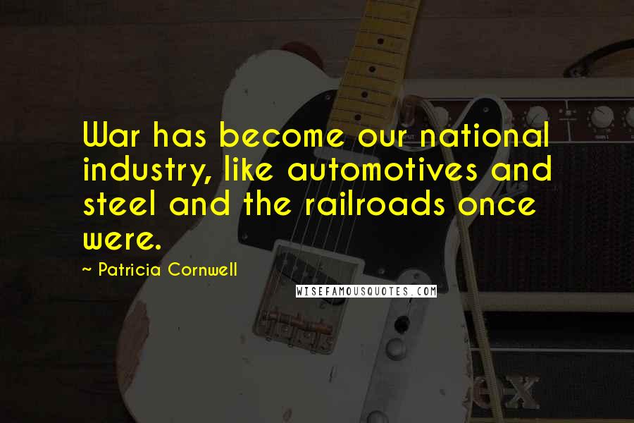 Patricia Cornwell Quotes: War has become our national industry, like automotives and steel and the railroads once were.