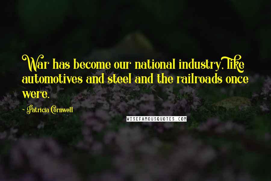 Patricia Cornwell Quotes: War has become our national industry, like automotives and steel and the railroads once were.