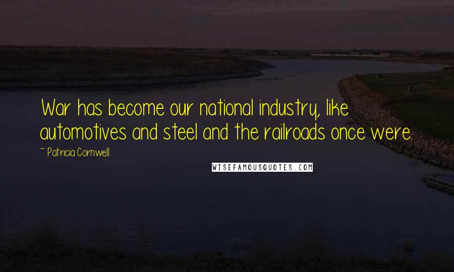 Patricia Cornwell Quotes: War has become our national industry, like automotives and steel and the railroads once were.