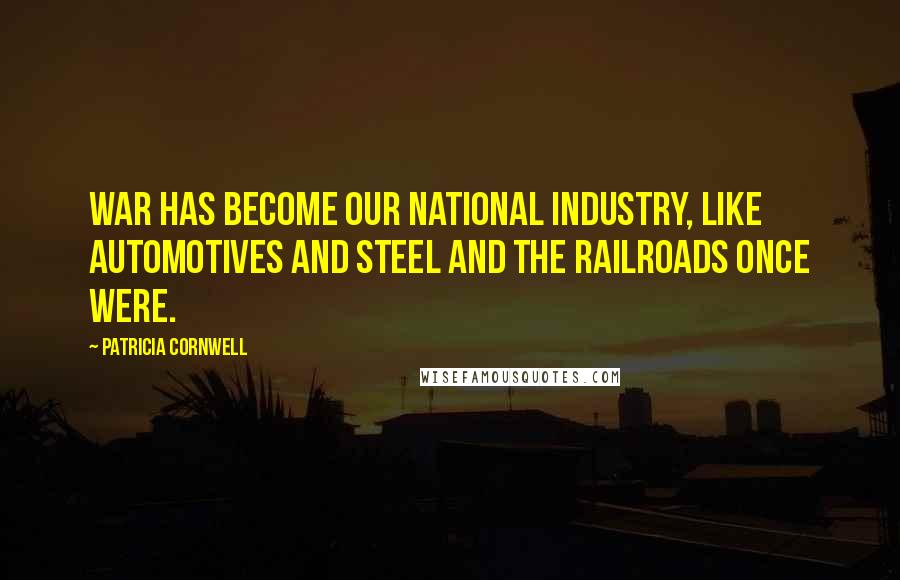 Patricia Cornwell Quotes: War has become our national industry, like automotives and steel and the railroads once were.