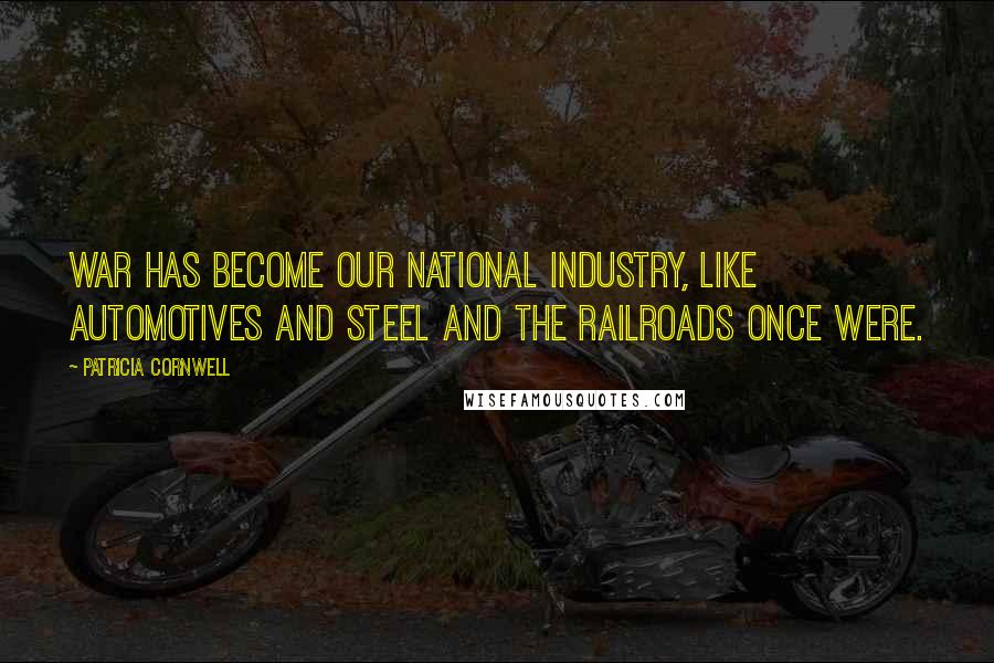 Patricia Cornwell Quotes: War has become our national industry, like automotives and steel and the railroads once were.