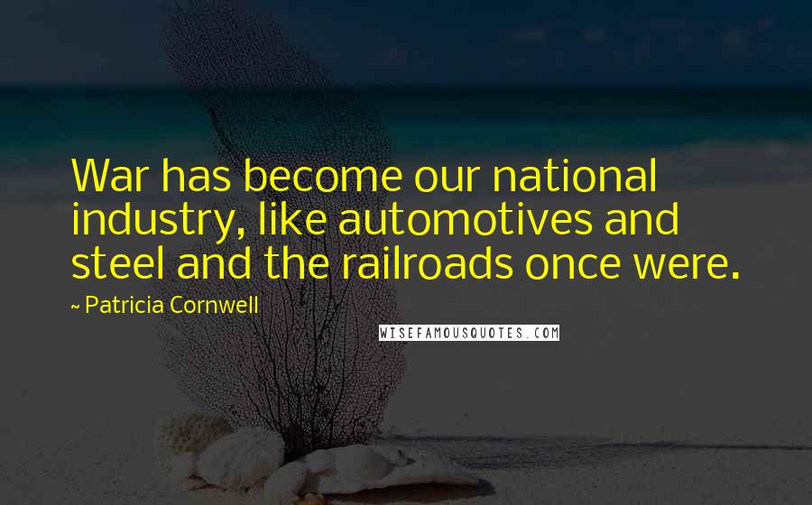 Patricia Cornwell Quotes: War has become our national industry, like automotives and steel and the railroads once were.