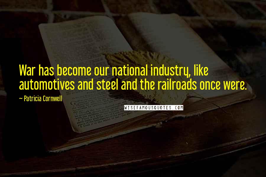 Patricia Cornwell Quotes: War has become our national industry, like automotives and steel and the railroads once were.