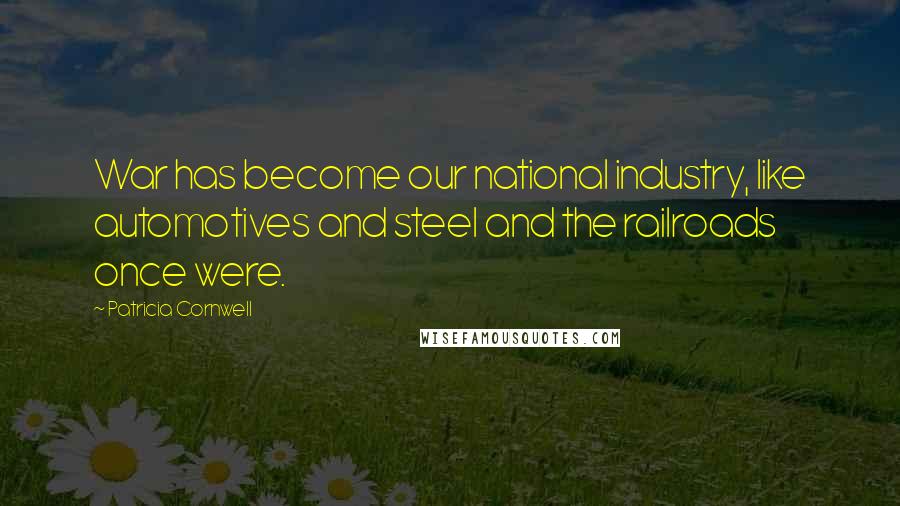 Patricia Cornwell Quotes: War has become our national industry, like automotives and steel and the railroads once were.