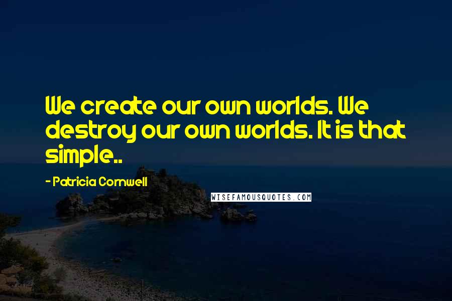 Patricia Cornwell Quotes: We create our own worlds. We destroy our own worlds. It is that simple..