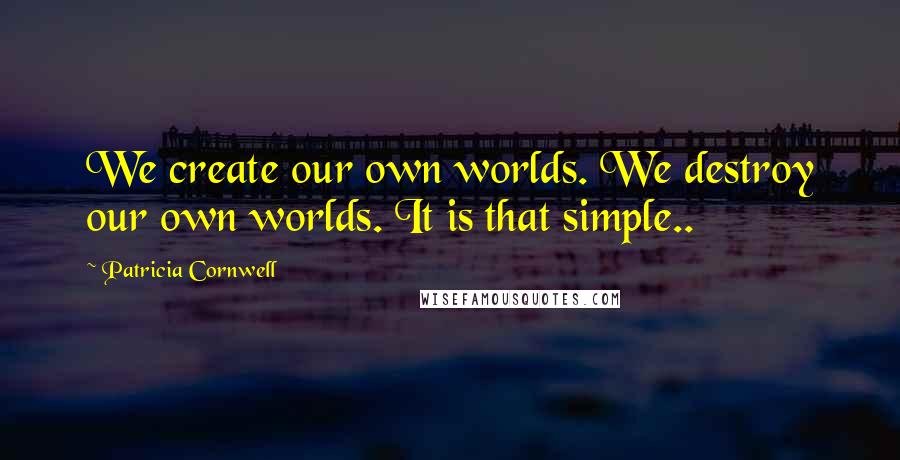 Patricia Cornwell Quotes: We create our own worlds. We destroy our own worlds. It is that simple..