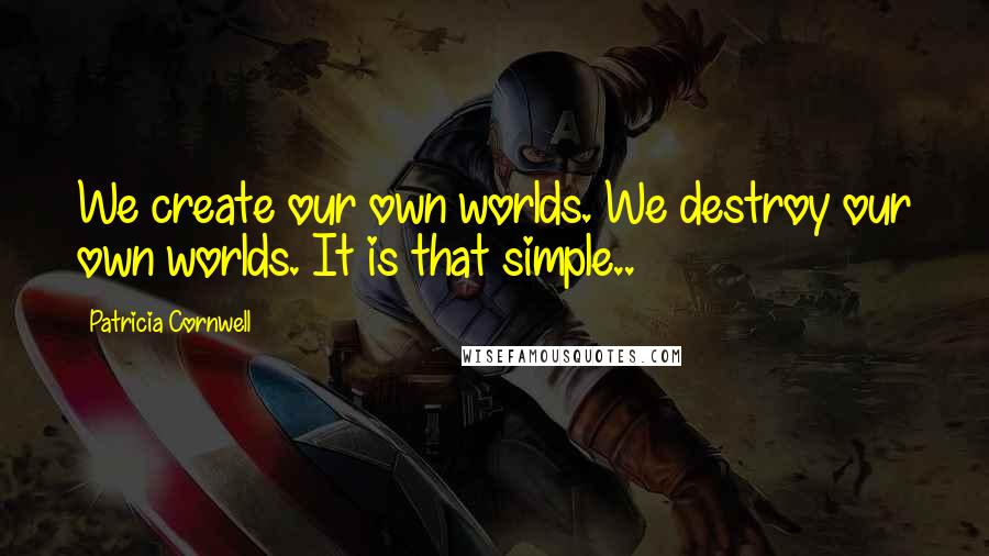 Patricia Cornwell Quotes: We create our own worlds. We destroy our own worlds. It is that simple..