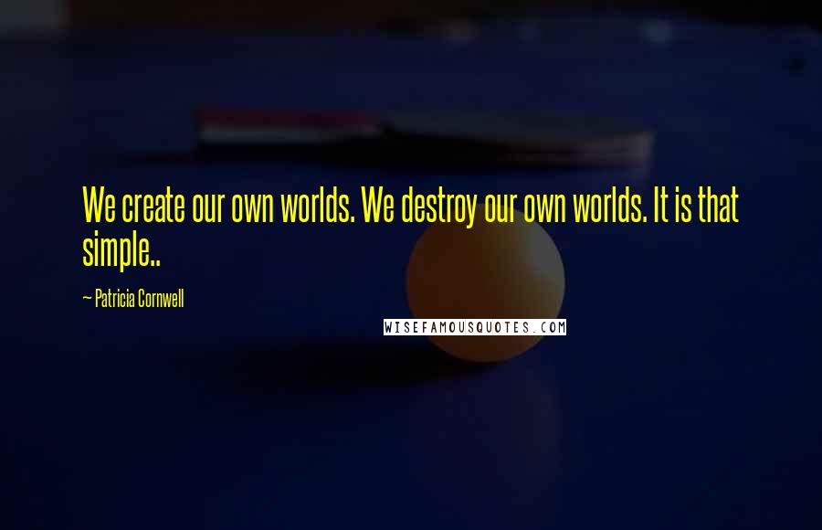 Patricia Cornwell Quotes: We create our own worlds. We destroy our own worlds. It is that simple..
