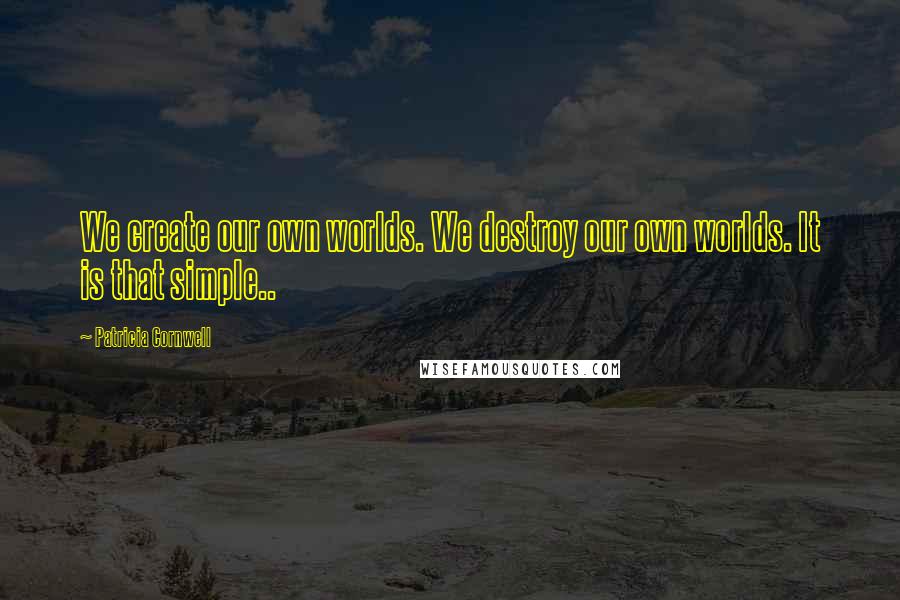 Patricia Cornwell Quotes: We create our own worlds. We destroy our own worlds. It is that simple..