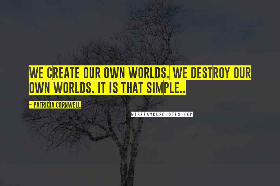 Patricia Cornwell Quotes: We create our own worlds. We destroy our own worlds. It is that simple..