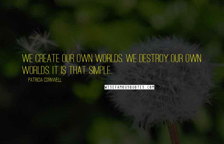 Patricia Cornwell Quotes: We create our own worlds. We destroy our own worlds. It is that simple..