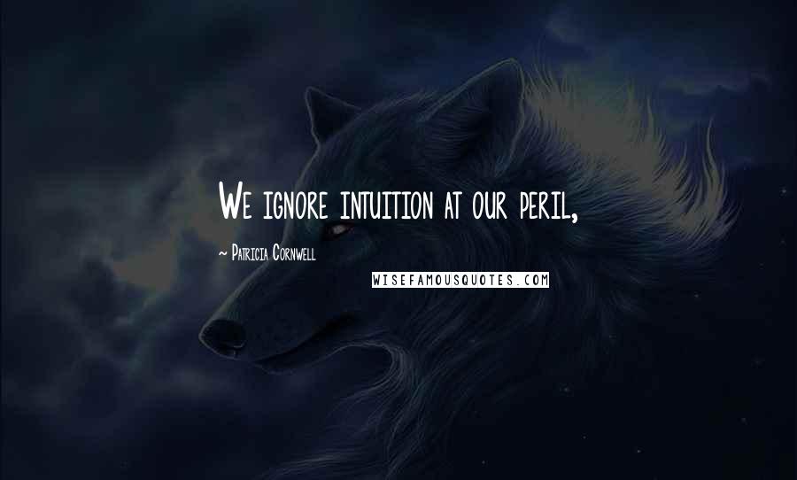 Patricia Cornwell Quotes: We ignore intuition at our peril,