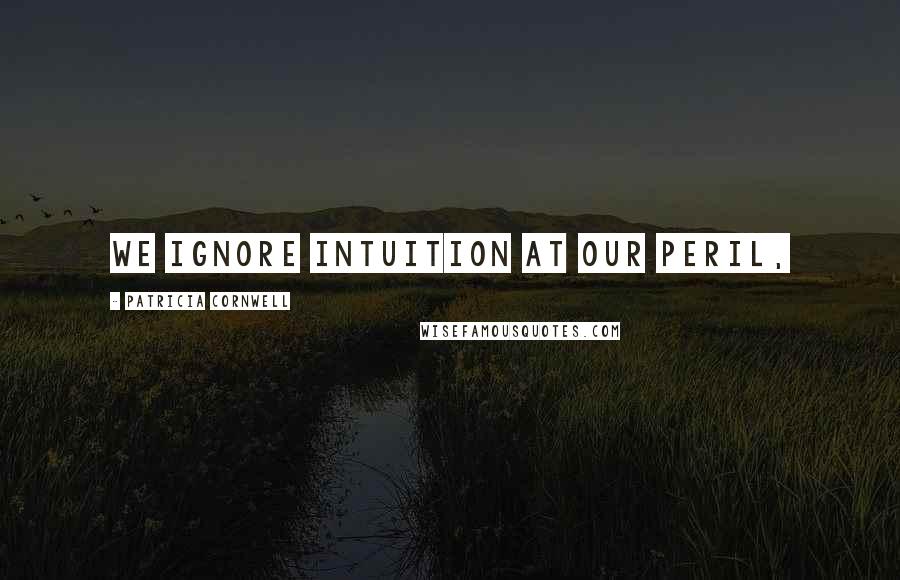 Patricia Cornwell Quotes: We ignore intuition at our peril,