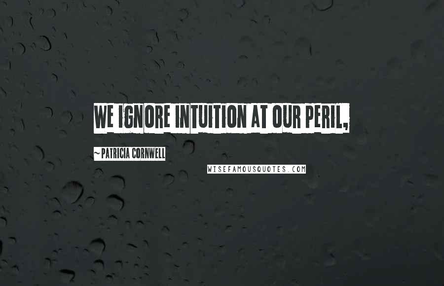 Patricia Cornwell Quotes: We ignore intuition at our peril,