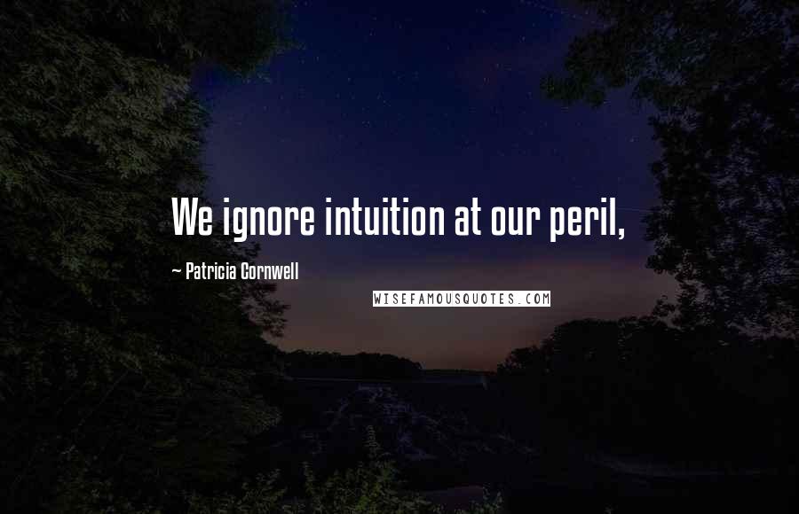 Patricia Cornwell Quotes: We ignore intuition at our peril,