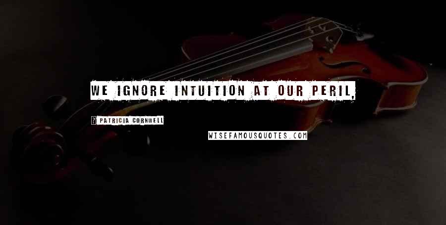 Patricia Cornwell Quotes: We ignore intuition at our peril,