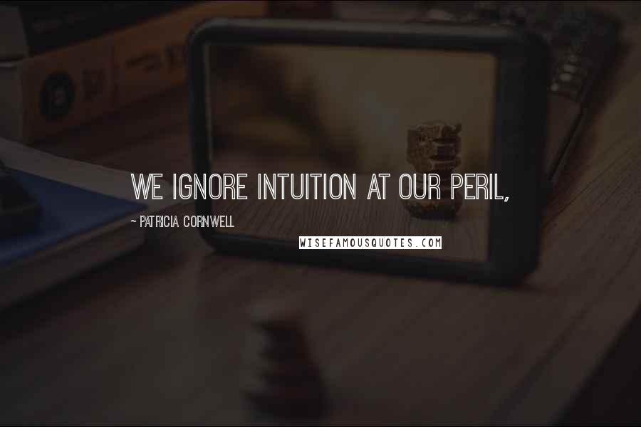 Patricia Cornwell Quotes: We ignore intuition at our peril,