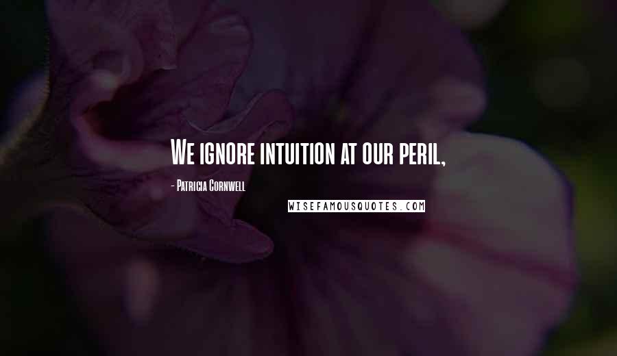 Patricia Cornwell Quotes: We ignore intuition at our peril,