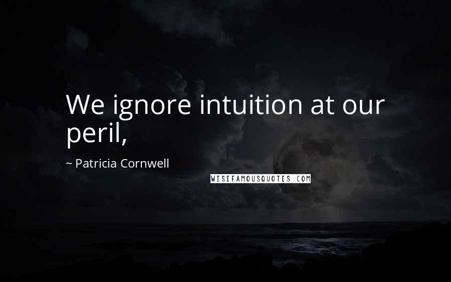 Patricia Cornwell Quotes: We ignore intuition at our peril,