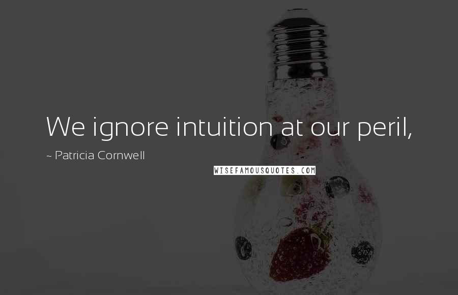 Patricia Cornwell Quotes: We ignore intuition at our peril,